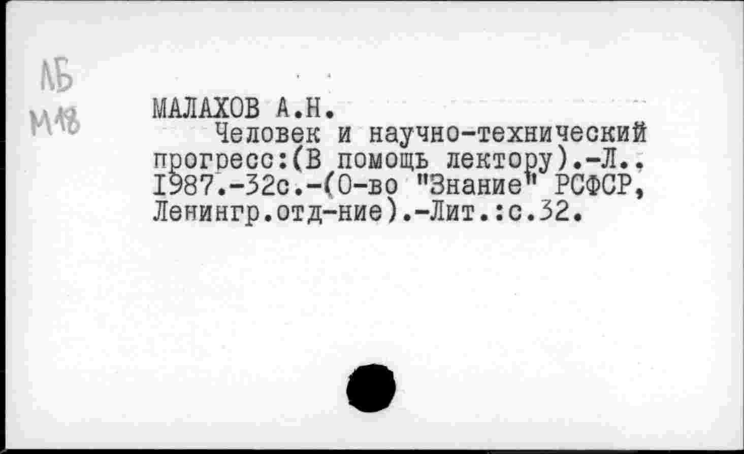 ﻿МАЛАХОВ А.Н.
Человек и научно-технический прогоесс:(В помощь лектору).-Л., 1987.-32с.-(О-во ’’Знание’’ РСФСР, Ленингр.отд-ние).-Лит.:с.32.